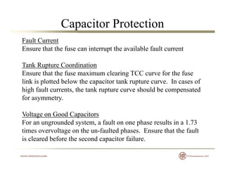 Capacitor Protection
Fault Current
Ensure that the fuse can interrupt the available fault current
Tank Rupture Coordinatio...