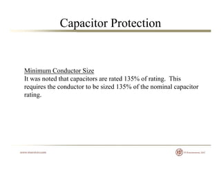 Capacitor Protection
Minimum Conductor Size
It was noted that capacitors are rated 135% of rating. This
requires the conductor to be sized 135% of the nominal capacitor
ratingrating.
 
