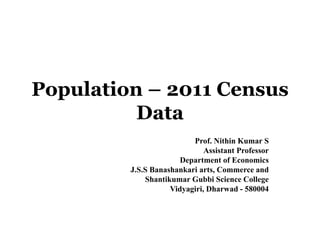Population – 2011 Census
Data
Prof. Nithin Kumar S
Assistant Professor
Department of Economics
J.S.S Banashankari arts, Commerce and
Shantikumar Gubbi Science College
Vidyagiri, Dharwad - 580004
 