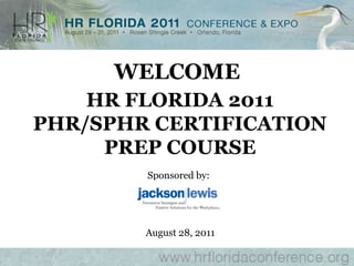 WELCOME HR FLORIDA 2011 PHR/SPHR CERTIFICATION  PREP COURSE Sponsored by: August 28, 2011 