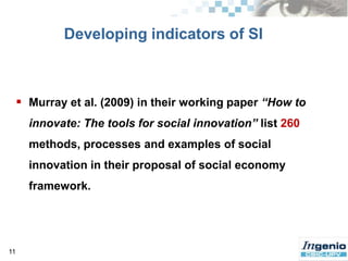 6SI: An approach for a new nature (and new measurement problems) of innovation ?Mulgan (2006:8) affirms that “Social  innovation  refers  to  innovative  activities  and services   that   are   motivated   by   the   goal   of   meeting   a   social   need   and   that   are predominantly  diffused  through  organizations whose  primary  purposes  are  social”. 
