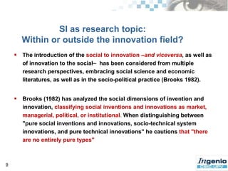 SI is seen as a powerful instrument to address the economic crisis (and “other” global crisis) requiring both quick solutions  to  pressing  social  problems  and  the  long  term  development  of  a  sustainable social system (BEPA, 2009).4But …The concept ofsocial innovation is often used interchangeablywith a number of different topics including innovation activities in the non-profit sector,                  social entrepreneurship,                social economy,                social enterprise …        (Moulaert et al, 2005; Mulgan et al., 2007; Rodríguez & Alvarado,  2008; Andrew & Klein, 2010; Howaldt & Shwarz, 2010). 