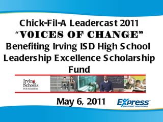 Chick-Fil-A Leadercast 2011 “ V0ICES OF CHANGE” Benefiting Irving ISD High School  Leadership Excellence Scholarship Fund   May 6, 2011 