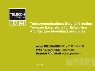 Telecommunications Service Creation:
Towards Extensions for Enterprise
Architecture Modeling Languages



   Vanea CHIPRIANOV (3rd y PhD Student)
   Yvon KERMARREC (Supervisor)
   Siegfried ROUVRAIS (Co-supervisor)



   19/07/11
 