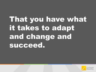 That you have what it takes to adapt and change and succeed.