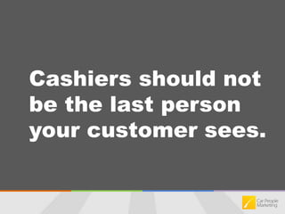 Cashiers should not be the last person your customer sees.