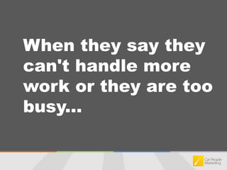 When they say they can't handle more work or they are too busy...