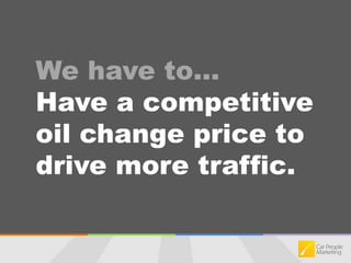 We have to…Have a competitive oil change price to drive more traffic.