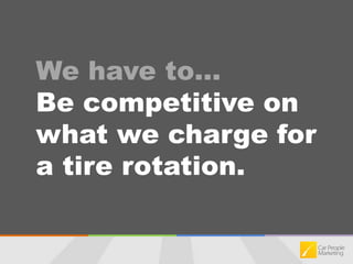 We have to…Be competitive on what we charge for a tire rotation.