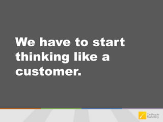 We have to start thinking like a customer.
