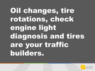 Oil changes, tire rotations, check engine light diagnosis and tires are your traffic builders.