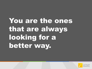You are the ones that are always looking for a better way. 