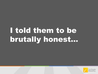 I told them to be brutally honest...