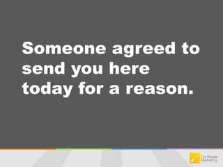 Someone agreed to send you here today for a reason.