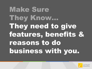 Make Sure They Know…They need to give features, benefits &  reasons to do business with you.