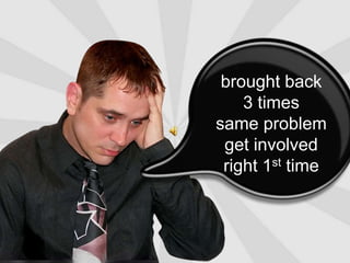 brought back                   3 timessame problemget involved                           right 1st time