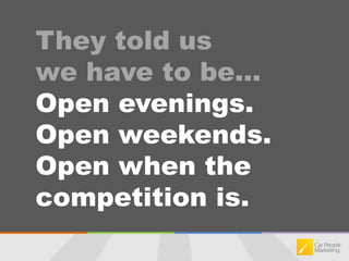 They told us we have to be…Open evenings.Open weekends.Open when the competition is.