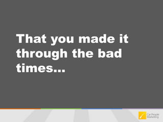 That you made it through the bad times…
