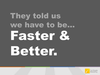 They told us we have to be…Faster & Better.