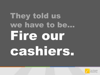 They told us we have to be…Fire our cashiers.