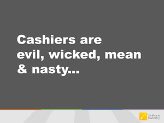 Cashiers are evil, wicked, mean & nasty...