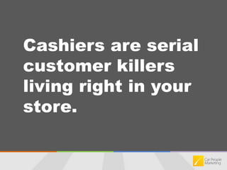Cashiers are serial customer killers living right in your store.