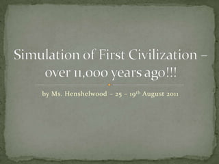 by Ms. Henshelwood – 25 – 19th August 2011 Simulation of First Civilization – over 11,000 years ago!!! 