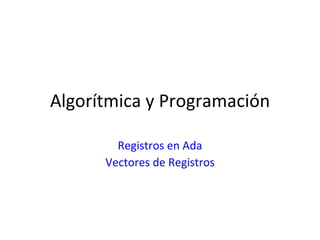 Algorítmica y Programación Registros en Ada Vectores de Registros 