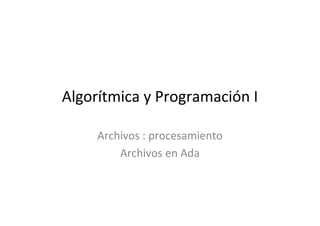 Algorítmica y Programación I

     Archivos : procesamiento
         Archivos en Ada
 