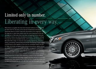 Limited only in number.
Liberating in every way.
What drives us to gather the most time -honored traditions of motoring and
set them free? For 125 years, we’ve had two fundamental motivations: the
passionate desire to travel in ways that only existed in the imagination — and
the ingenuity to make these dreams real. Ever since inventing the first car,
the engineers of Mercedes -Benz have been reimagining not just what sets
the world in motion, but what stimulates our emotion. “The best or nothing.”
This was the mantra of Gottlieb Daimler, and it remains the driving force of
Mercedes -Benz today. It is why the most exacting engineering, exhaustive
testing, painstaking craftsmanship and precise interweaving of every aspect
of performance come together to form such an uninhibited result: the 2011
CL‑Class. Its freshly resculpted body achieves extraordinary rigidity without
the visible encumbrance of a center roof pillar — to engender a panoramic
sense of freedom befitting a true coupe. Its new twin-turbo V‑8 unleashes
appreciable swells in power, torque and visceral response — yet it consumes
less fuel and leaves behind fewer emissions. Its innovative chassis systems
harness the forces of nature with unbending confidence and unparalleled
grace. And its advanced technology engages the driver and car in a seamless,
intimate bond. Every detail of the CL‑Class has been thoughtfully deliberated,
to make the fortunate few who will call it their own feel thoroughly liberated.
 