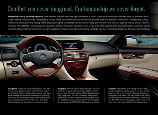 Comfort you never imagined. Craftsmanship we never forgot.
Innovative luxury. Intuitive elegance. Time -honored customs meet new-age convenience in the CL‑Class. Four individually contoured seats — a Mercedes-Benz
coupe hallmark — are divided by a sweeping full console. Hand-fitted leather, hand-finished wood, brushed metal and polished chrome adorn virtually every surface
of the seats, doors, dash and steering wheel. Elegantly designed controls fall naturally to your hands, and even the most advanced systems operate with an intuitive
simplicity. The COMAND system puts audio, navigation, vehicle settings and information such as real- time traffic reports within easy reach, with a convenient central
controller, Enhanced Voice Control and two high- resolution 8" widescreens. Making something startlingly new feel comfortably familiar is a Mercedes-Benz tradition.




Thoughtful. Heated and Active Ventilated front seats offer   Delightful. With 600 watts of Dolby® Digital 5.1 surround       Insightful. PARKTRONIC with Parking Guidance helps
12-way power adjustment, four zones of lumbar support        sound, the 11‑speaker harman/kardon LOGIC7® system              you size up a parallel parking space as you drive by, then
and 3‑position memory. Optional Drive -Dynamic front seats   lets you enjoy HD Radio™ stations, SIRIUS® Satellite Radio,13   guides you into it. The Premium 2 Package 5 adds a rear
add a massage function and active support in cornering       iPod® integration,14 a 6‑DVD/CD changer, memory card            view camera16 that shows a live color image on the central
maneuvers. The wood/leather multifunction steering wheel     reader and 7.2GB Music Register for storing digital music.      8" widescreen when you shift into Reverse. The exclusive
puts audio and Bluetooth® controls at your fingertips.12     The 40GB hard- drive navigation system15 features Zagat®        new SPLITVIEW option17 lets you play a DVD movie on the
Optional heating 5 can quickly warm your hands in winter.    Survey ratings and SIRIUS Traffic™ with dynamic re-routing.     same screen that’s only visible to the front passenger.
 