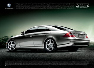 For 125 years — longer than any other automaker — we’ve been sharing this planet with you. Respecting it, and protecting it, have long been a part of our vision and ambition. We introduced
                                   the world’s first CFC‑free car, not just in its air conditioning but in its entire manufacturing process. We’ve been using water‑borne paints for years, and source the wood for our interior
                                   trim from responsibly sustained forests. We’ve been pioneering advanced powertrains for generations, from today’s hybrid models and 50‑state clean diesels to the fuel cell vehicles of
                                   tomorrow. Mercedes‑Benz is also legendary for producing automobiles of extraordinary durability, with 88% of the vehicles sold in the last 20 years — and a remarkable 75% of the vehicles
                                   we’ve ever sold in the U.S. — still on the road.17 After all, it takes virtually the same amount of energy to build vehicles that last as ones that won’t. Even our brochures conserve resources
For a small blue planet            and are produced with eco‑conscious printing. Everything we engineer is born from the motivation and ingenuity to make things better. Passion with compassion — that is what drives us.




©2010 Mercedes-Benz USA, LLC • One Mercedes Drive, Montvale, NJ 07645 • 1-800-FOR-MERCEDES • www.mbusa.com
Marketing Communications. All illustrations and specifications contained in this brochure are based on the latest product information available at the time of publication. Mercedes-Benz reserves the right to make changes at any time, without notice, to colors, materials,
equipment, specifications and models. Any variations in colors shown are due to reproduction variations of the printing process. Illustrations may include test situations. Some vehicles may be shown with non-U.S. equipment. Some vehicles are shown with optional
equipment. iPhone and iPod are registered trademarks of Apple Inc. Bluetooth is a registered trademark of Bluetooth SIG, Inc. Google Maps is a registered trademark of Google Inc. harman/kardon and LOGIC7 are registered trademarks of Harman International Industries, Inc.
HD Radio is a proprietary trademark of iBiquity Digital Corporation. BlackBerry is a registered trademark of Research In Motion Limited. SIRIUS, XM and all related marks and logos are trademarks of SIRIUS XM Radio Inc. and its subsidiaries. All rights reserved.

    45 MC-10-867
 