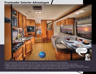 Freelander Interior Advantages
The Galley and Entertainment Area of the 31FK (shown with Lonestar decor)




                                                 4


                                                                 1



                             3
                                   5




                                                                                                                                         Visit our website at:
                                                                                                                                         www.coachmenrv.com to experience
                                                                                                                                         an interactive walk through of this
                                                                                                                                         exact floorplan.


                                                             2




1. 80” X 60” Queen bed- a full residential size queen bed offers you more comfort and more room for a great nights sleep.
2. Beauflor™ brand linoleum flooring- easy to clean with a “real wood” look, non-skid surface and cold-crack resistant with a 2 year warranty.
3. Stainless steel double bowl sink with high-rise faucet- the durability of stainless steel coupled with a high rise faucet makes cleaning cookware a snap.
4. Large LCD televisions and DVD players- manufactured especially for motorhome use, tested for durability, the large screens are great for watching TV or gaming.
5. Thermofoil countertops- lightweight and durable, no self-edge or T-molding that will deteriorate and come apart over time.
 