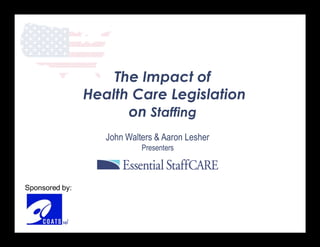 The Impact of
                Health Care Legislation
                      on Staffing
                   John Walters & Aaron Lesher
                            Presenters



Sponsored by:
 