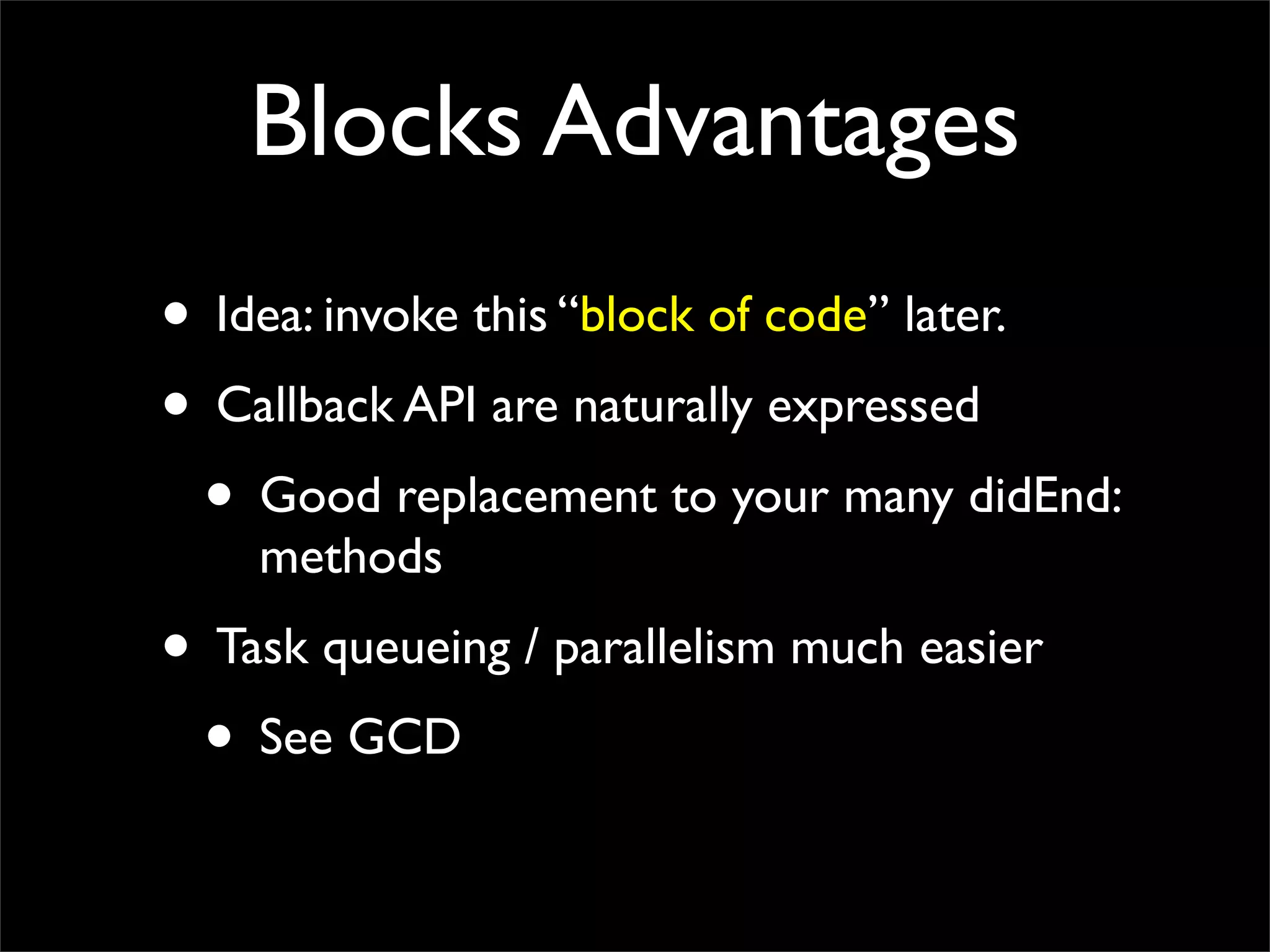 Blocks Advantages
• Idea: invoke this “block of code” later.
• Callback API are naturally expressed
 • Good replacement to your many didEnd:
    methods
• Task queueing / parallelism much easier
 • See GCD
 