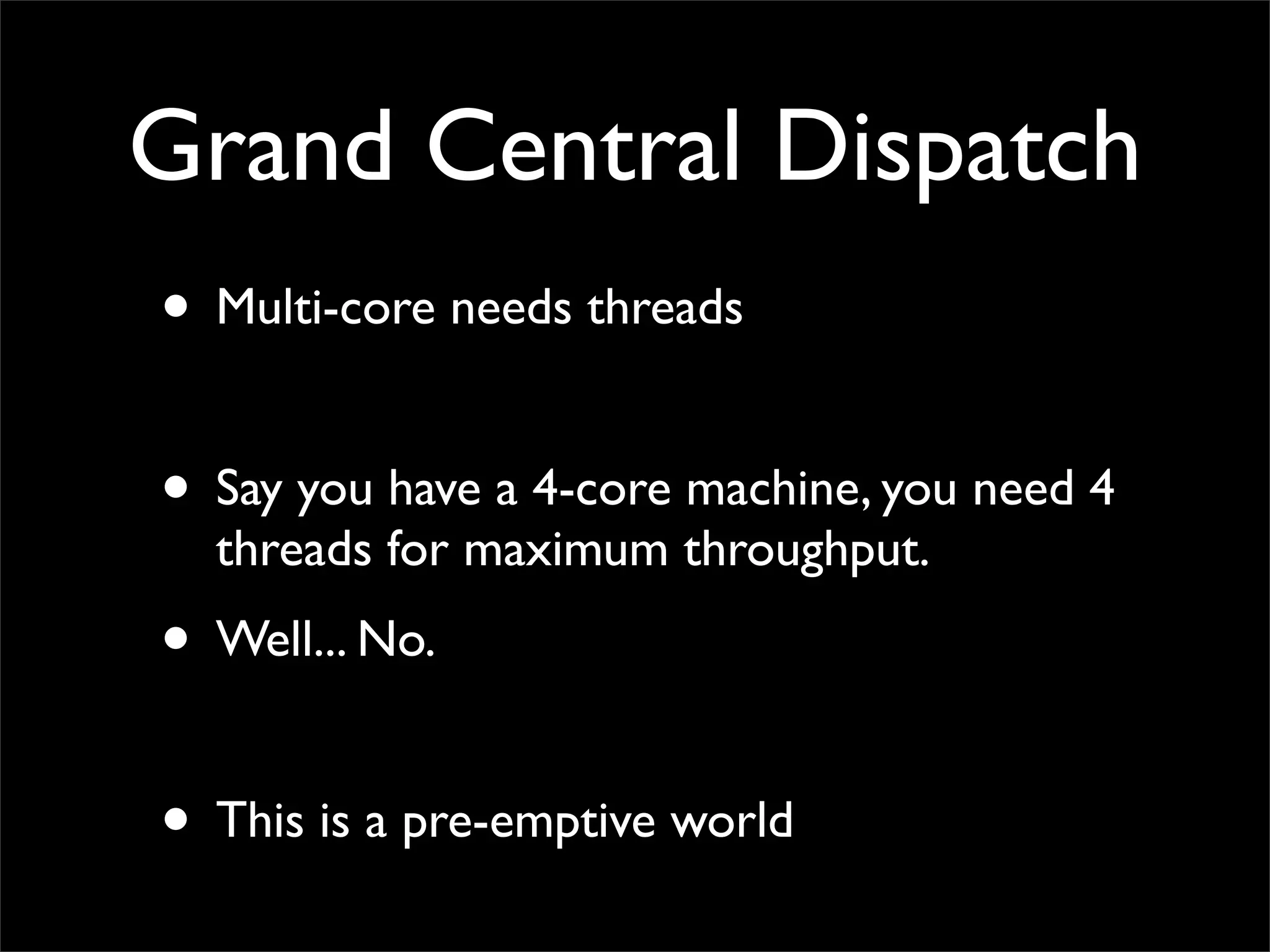 Grand Central Dispatch
• Multi-core needs threads

• Say you have a 4-core machine, you need 4
  threads for maximum throughput.
• Well... No.

• This is a pre-emptive world
 