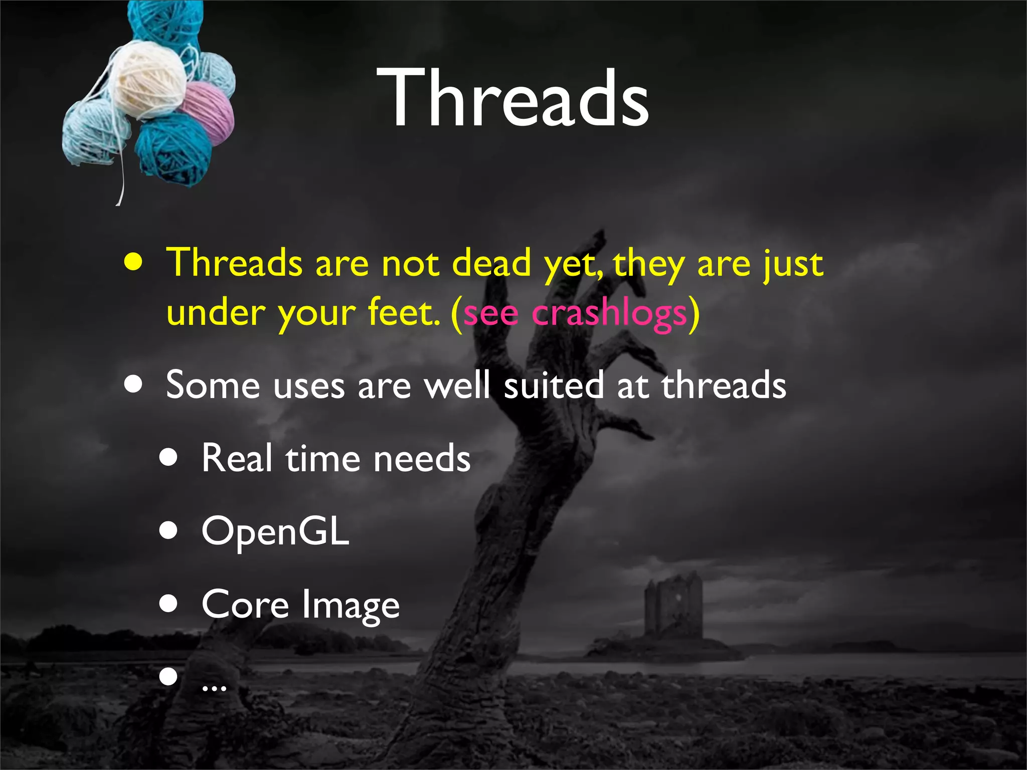 Threads
• Threads are not dead yet, they are just
  under your feet. (see crashlogs)
• Some uses are well suited at threads
 • Real time needs
 • OpenGL
 • Core Image
 • ...
 