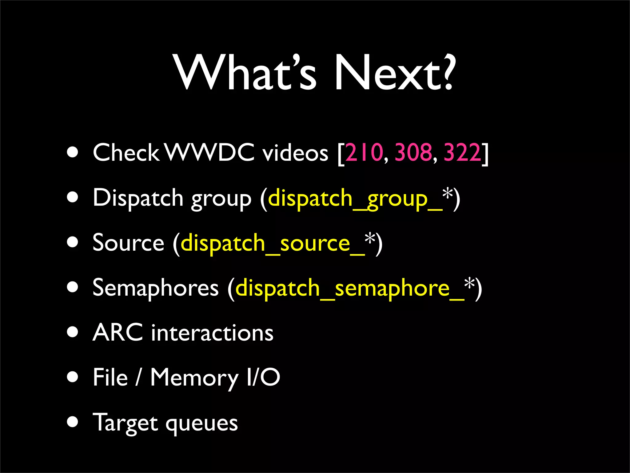 What’s Next?
• Check WWDC videos [210, 308, 322]
• Dispatch group (dispatch_group_*)
• Source (dispatch_source_*)
• Semaphores (dispatch_semaphore_*)
• ARC interactions
• File / Memory I/O
• Target queues
 