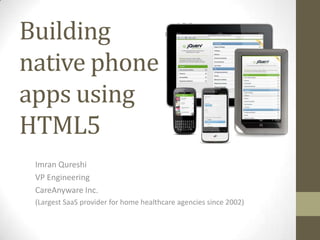 Building
native phone
apps using
HTML5
 Imran Qureshi
 VP Engineering
 CareAnyware Inc.
 (Largest SaaS provider for home healthcare agencies since 2002)
 