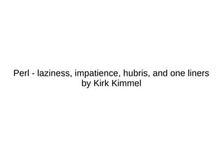 Perl - laziness, impatience, hubris, and one liners
                   by Kirk Kimmel
 