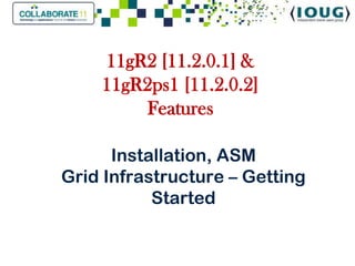 11gR2 [11.2.0.1] &
    11gR2ps1 [11.2.0.2]
         Features

      Installation, ASM
Grid Infrastructure – Getting
           Started
 