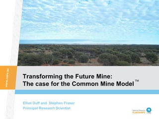 Transforming the Future Mine:
The case for the Common Mine Model
Elliot Duff and Stephen Fraser
Principal Research Scientist
TM
 
