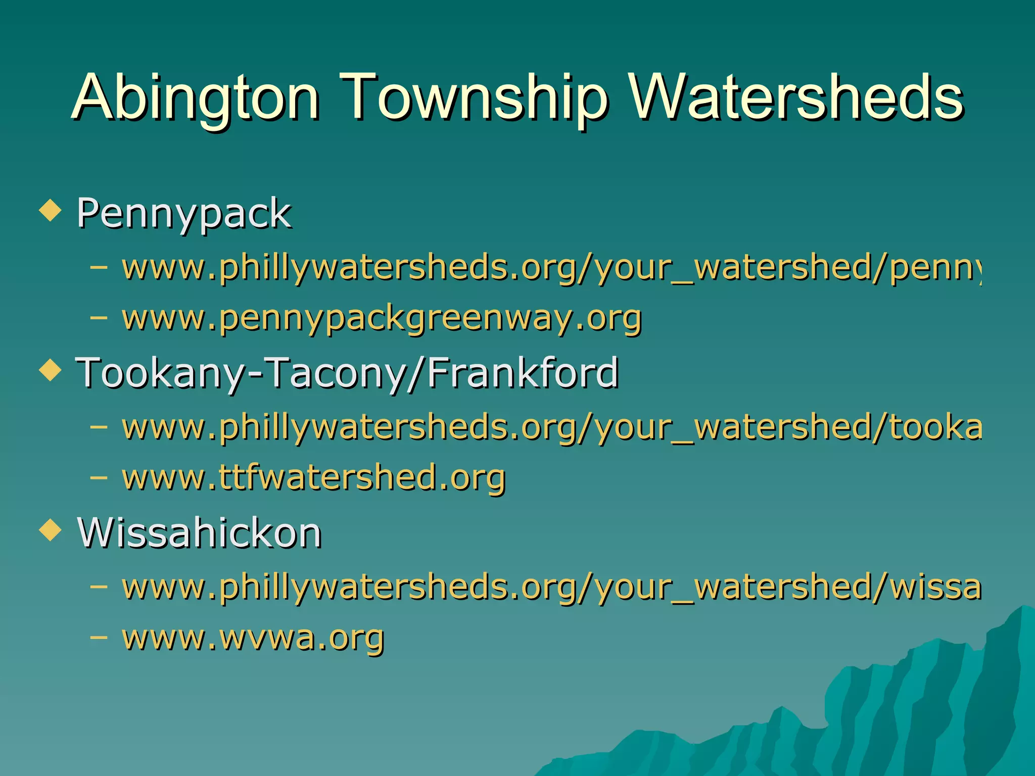 Abington Township Watersheds Pennypack  www.phillywatersheds.org/your_watershed/pennypack www.pennypackgreenway.org  Tookany-Tacony/Frankford www.phillywatersheds.org/your_watershed/tookany_tacony_frankford www.ttfwatershed.org Wissahickon www.phillywatersheds.org/your_watershed/wissahickon www.wvwa.org 
