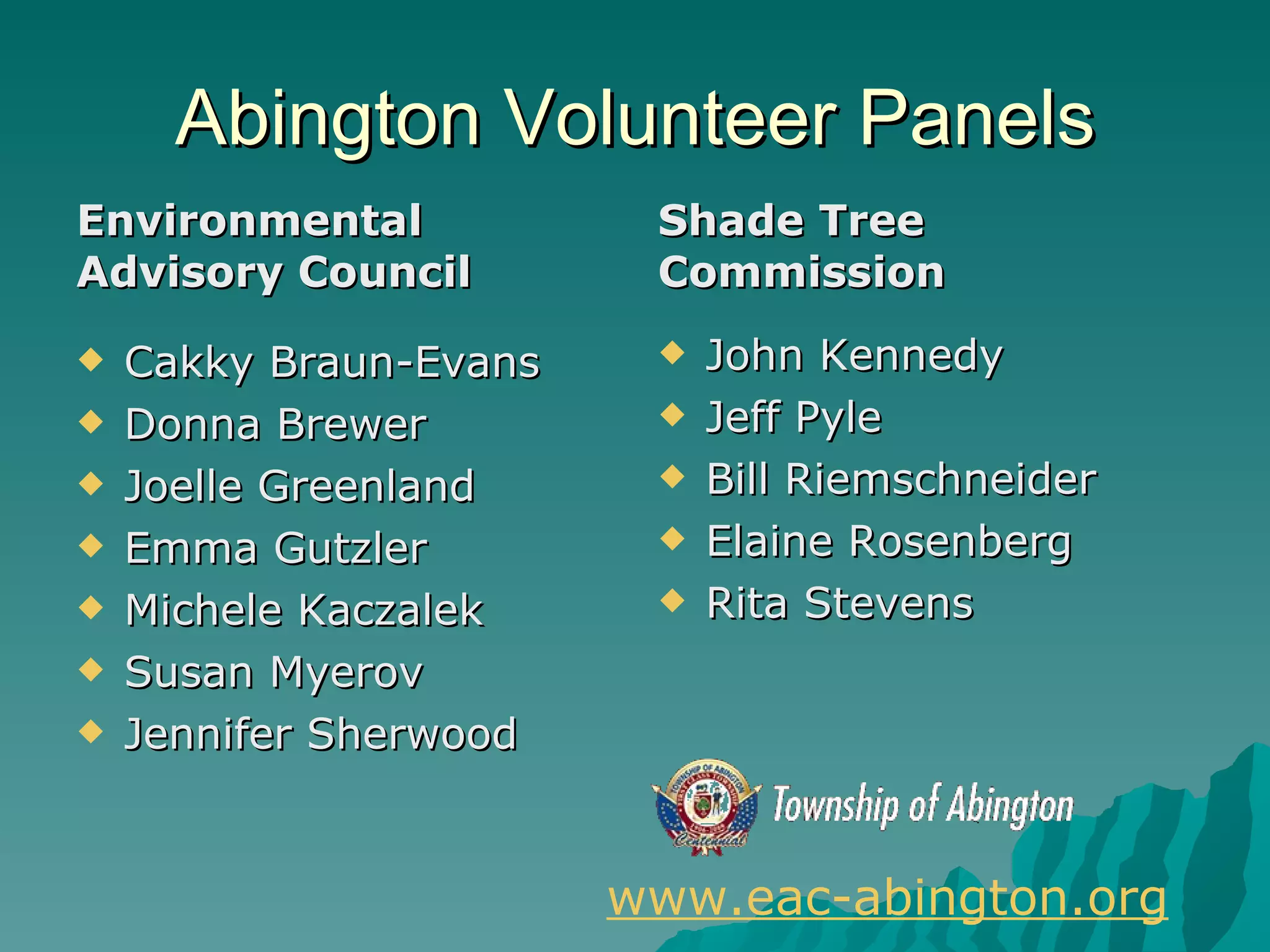 Abington Volunteer Panels Environmental Advisory Council Cakky Braun-Evans Donna Brewer Joelle Greenland Emma Gutzler Michele Kaczalek Susan Myerov Jennifer Sherwood Shade Tree Commission John Kennedy Jeff Pyle Bill Riemschneider Elaine Rosenberg Rita Stevens www.eac-abington.org 