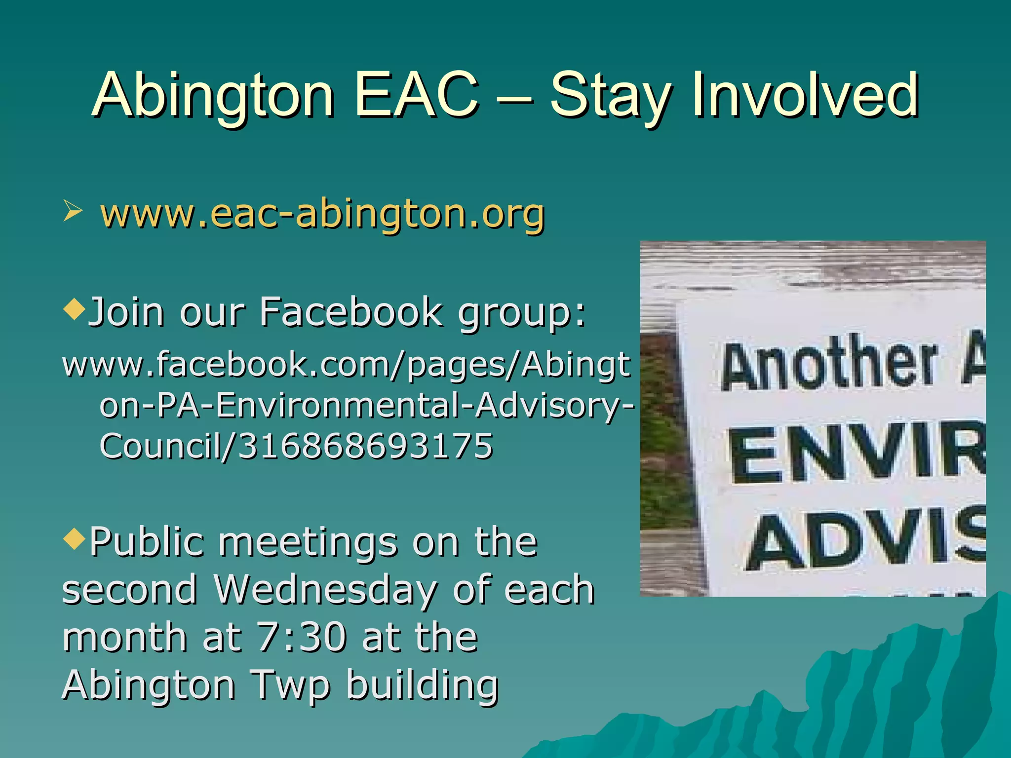 Abington EAC – Stay Involved www.eac-abington.org Join our Facebook group: www.facebook.com/pages/Abington-PA-Environmental-Advisory-Council/316868693175 Public meetings on the second Wednesday of each month at 7:30 at the Abington Twp building 