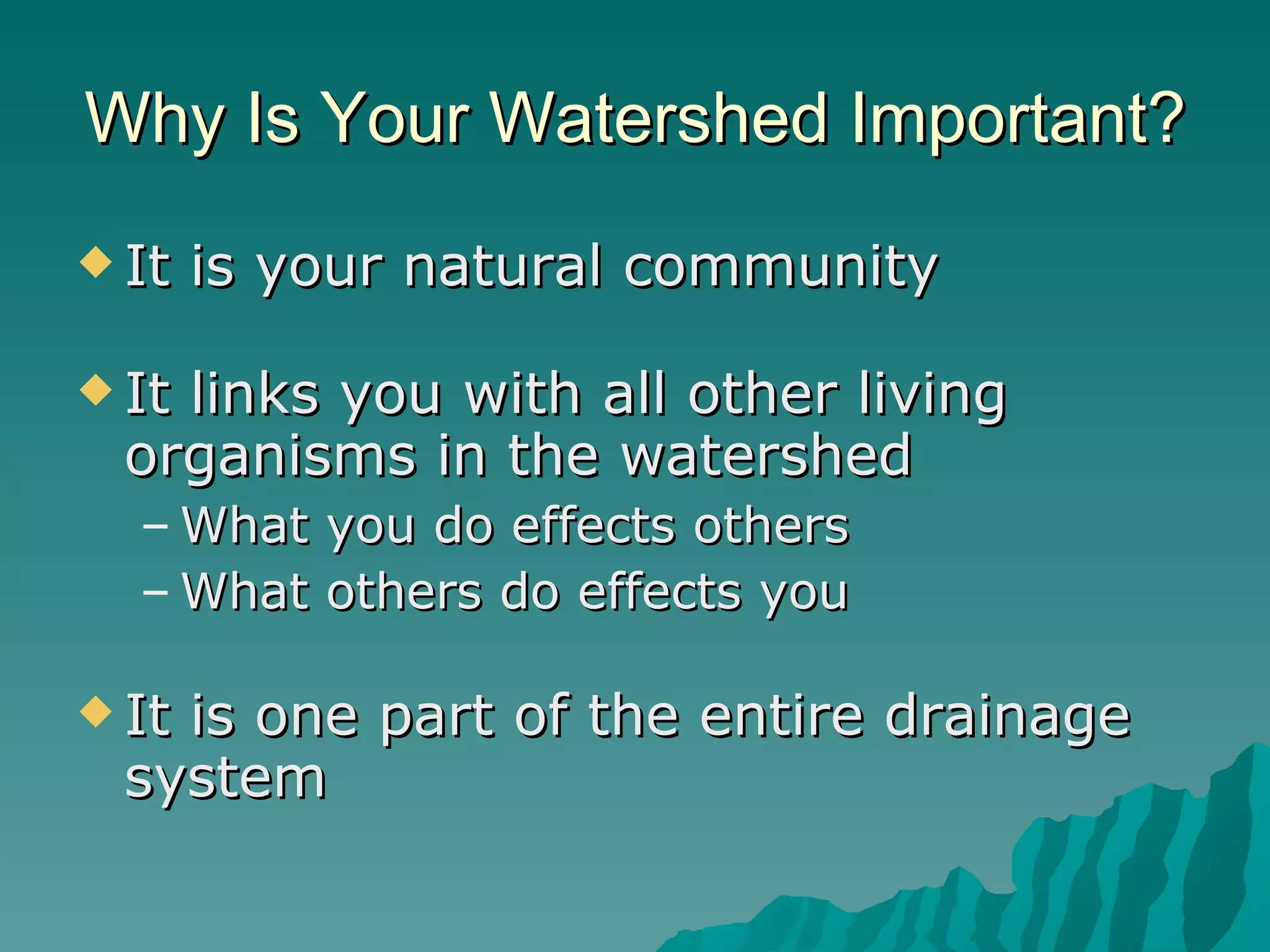 Why Is Your Watershed Important? It is your natural community It links you with all other living organisms in the watershed What you do effects others What others do effects you It is one part of the entire drainage system 
