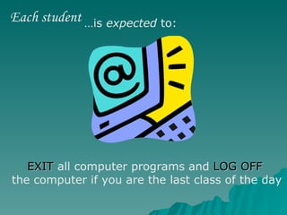 EXIT  all computer programs and  LOG OFF   the computer if you are the last class of the day Each student … is  expected  to: 