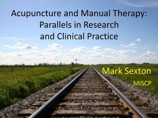Acupuncture and Manual Therapy:
Parallels in Research
and Clinical Practice
Mark Sexton
MISCP
 