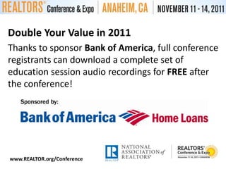 Double Your Value in 2011Thanks to sponsor Bank of America, full conference registrants can download a complete set of education session audio recordings for FREE after the conference!www.REALTOR.org/Conference