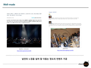 Well-made




                현대카드 수퍼시리즈                             삼성이야기

            http://www.superseries.kr/2246   http://www.samsungblogs.com/694




                      날것의 느낌을 살려 잘 다듬는 정도의 컨텐츠 가공
 